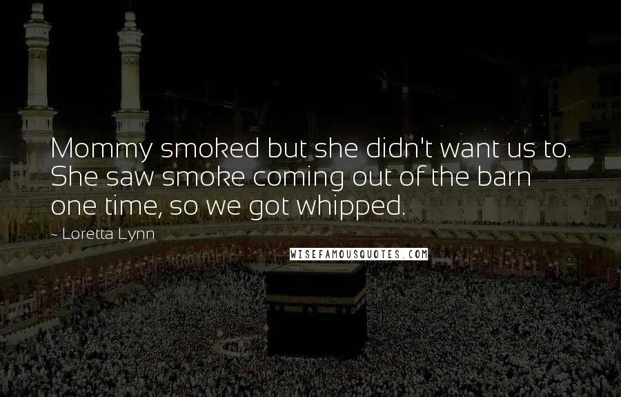 Loretta Lynn Quotes: Mommy smoked but she didn't want us to. She saw smoke coming out of the barn one time, so we got whipped.