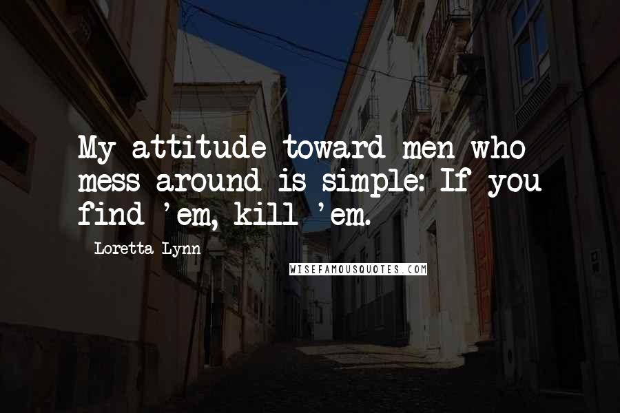 Loretta Lynn Quotes: My attitude toward men who mess around is simple: If you find 'em, kill 'em.