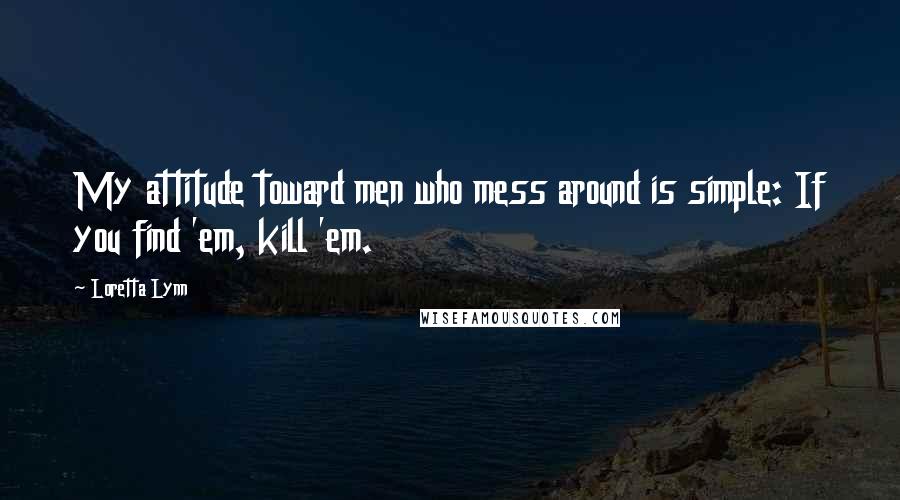 Loretta Lynn Quotes: My attitude toward men who mess around is simple: If you find 'em, kill 'em.