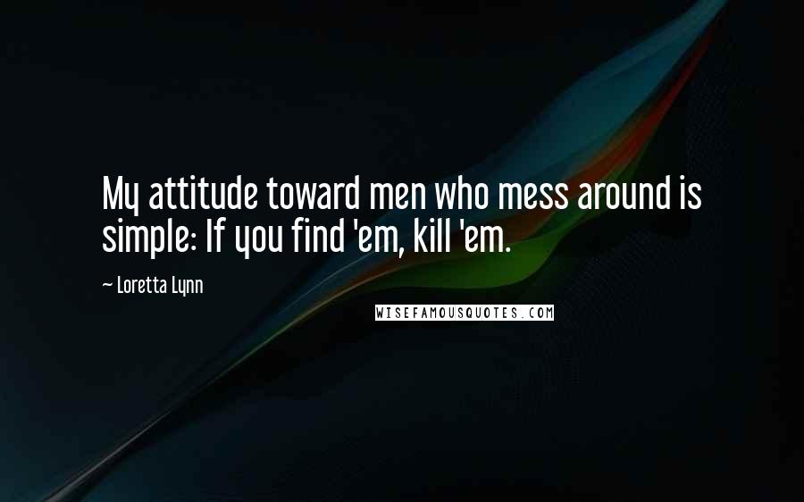 Loretta Lynn Quotes: My attitude toward men who mess around is simple: If you find 'em, kill 'em.