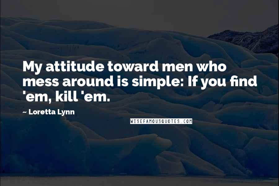 Loretta Lynn Quotes: My attitude toward men who mess around is simple: If you find 'em, kill 'em.