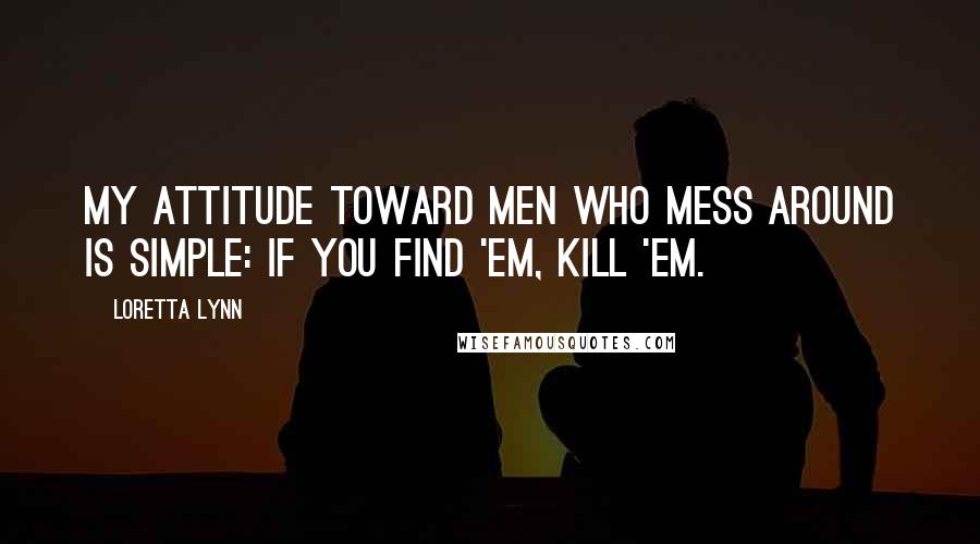 Loretta Lynn Quotes: My attitude toward men who mess around is simple: If you find 'em, kill 'em.