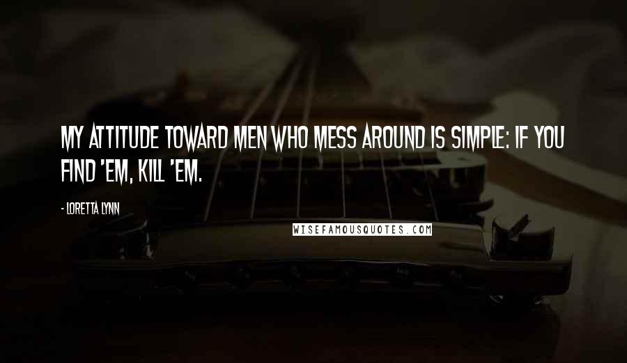 Loretta Lynn Quotes: My attitude toward men who mess around is simple: If you find 'em, kill 'em.