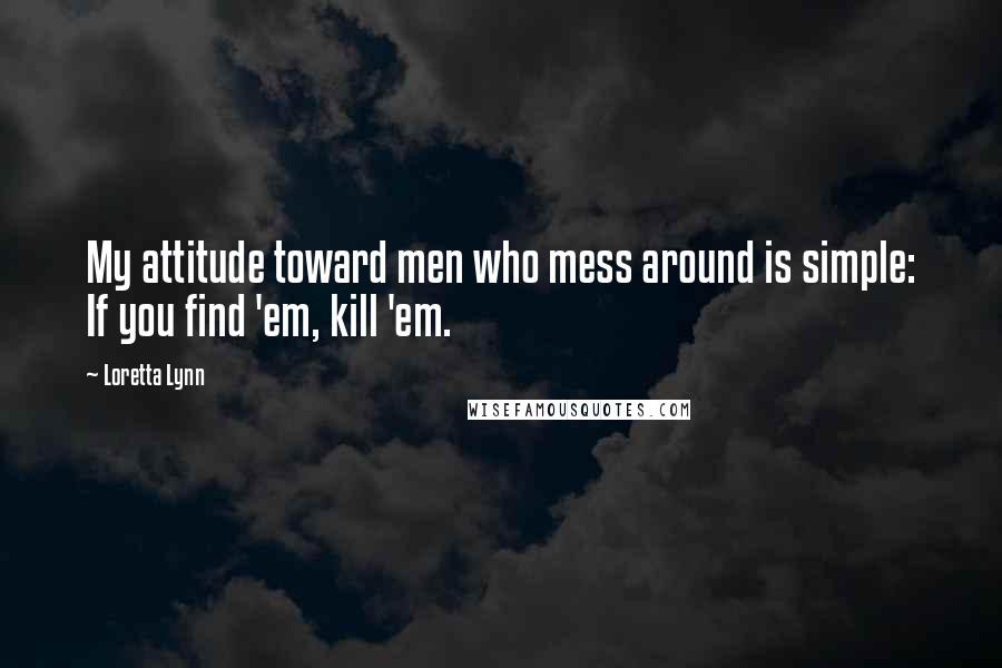 Loretta Lynn Quotes: My attitude toward men who mess around is simple: If you find 'em, kill 'em.