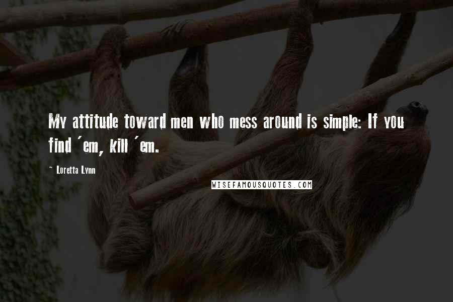 Loretta Lynn Quotes: My attitude toward men who mess around is simple: If you find 'em, kill 'em.