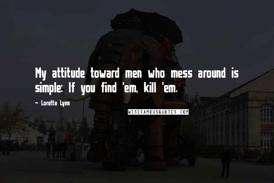 Loretta Lynn Quotes: My attitude toward men who mess around is simple: If you find 'em, kill 'em.