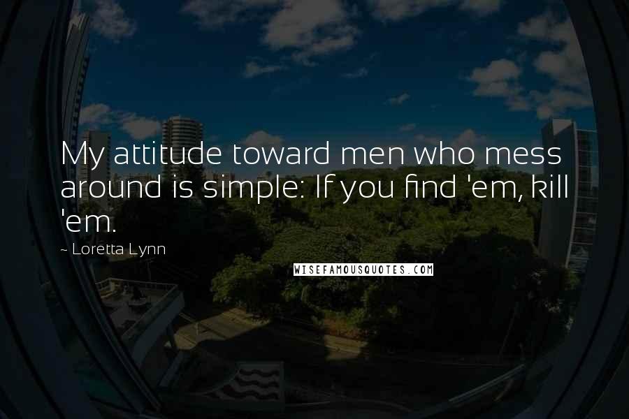 Loretta Lynn Quotes: My attitude toward men who mess around is simple: If you find 'em, kill 'em.