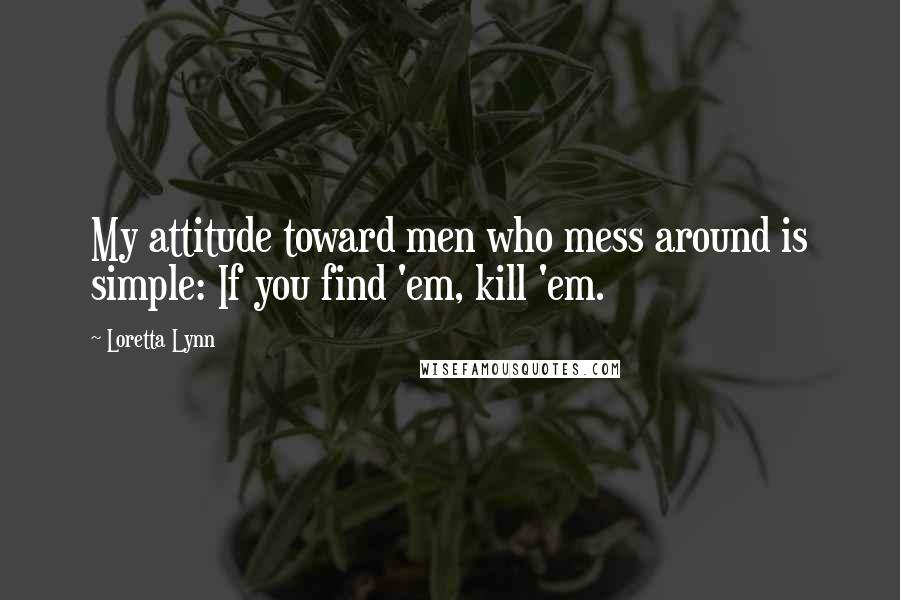 Loretta Lynn Quotes: My attitude toward men who mess around is simple: If you find 'em, kill 'em.
