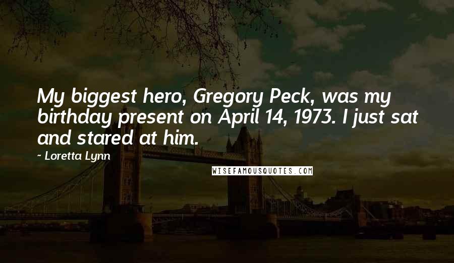 Loretta Lynn Quotes: My biggest hero, Gregory Peck, was my birthday present on April 14, 1973. I just sat and stared at him.