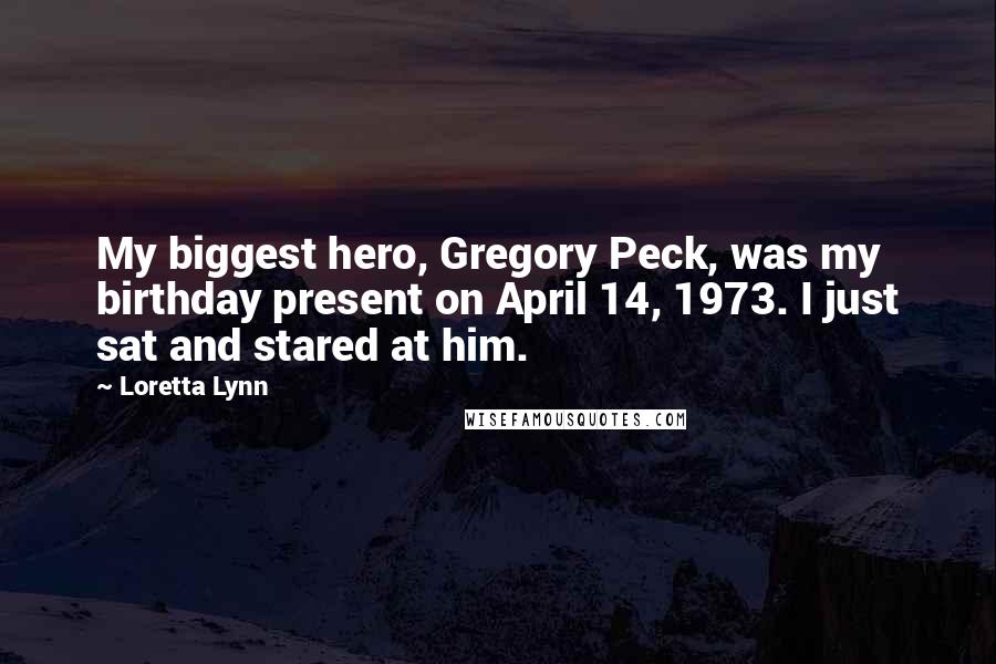 Loretta Lynn Quotes: My biggest hero, Gregory Peck, was my birthday present on April 14, 1973. I just sat and stared at him.