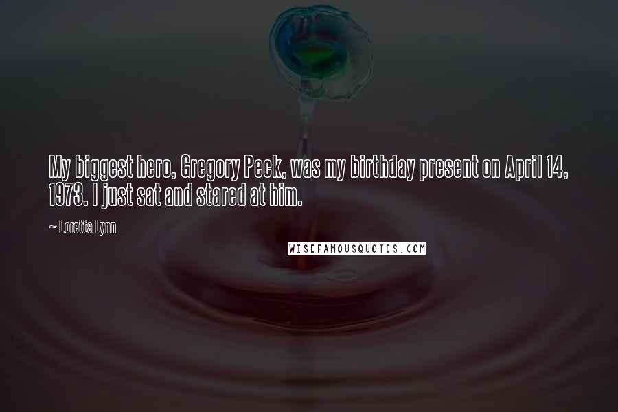 Loretta Lynn Quotes: My biggest hero, Gregory Peck, was my birthday present on April 14, 1973. I just sat and stared at him.