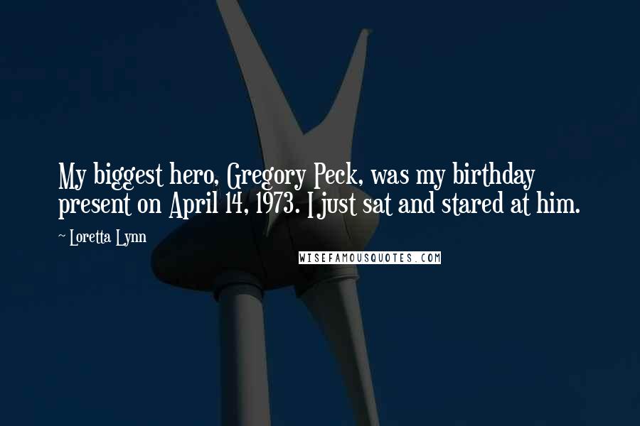 Loretta Lynn Quotes: My biggest hero, Gregory Peck, was my birthday present on April 14, 1973. I just sat and stared at him.