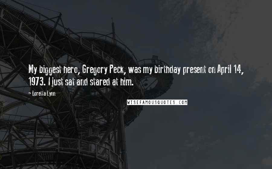 Loretta Lynn Quotes: My biggest hero, Gregory Peck, was my birthday present on April 14, 1973. I just sat and stared at him.