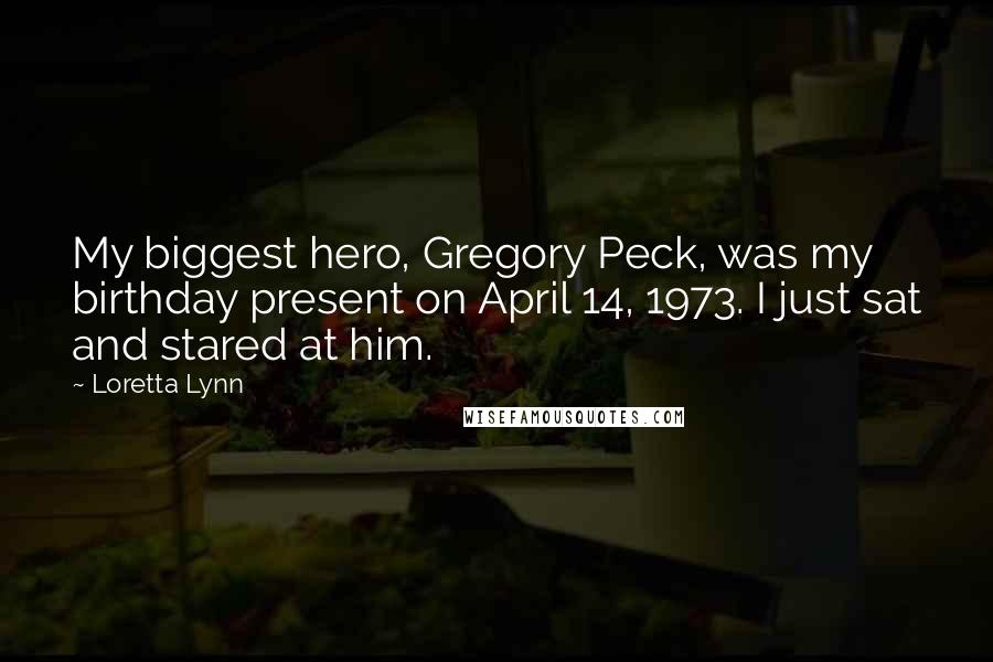 Loretta Lynn Quotes: My biggest hero, Gregory Peck, was my birthday present on April 14, 1973. I just sat and stared at him.