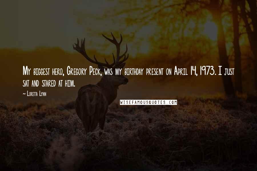Loretta Lynn Quotes: My biggest hero, Gregory Peck, was my birthday present on April 14, 1973. I just sat and stared at him.