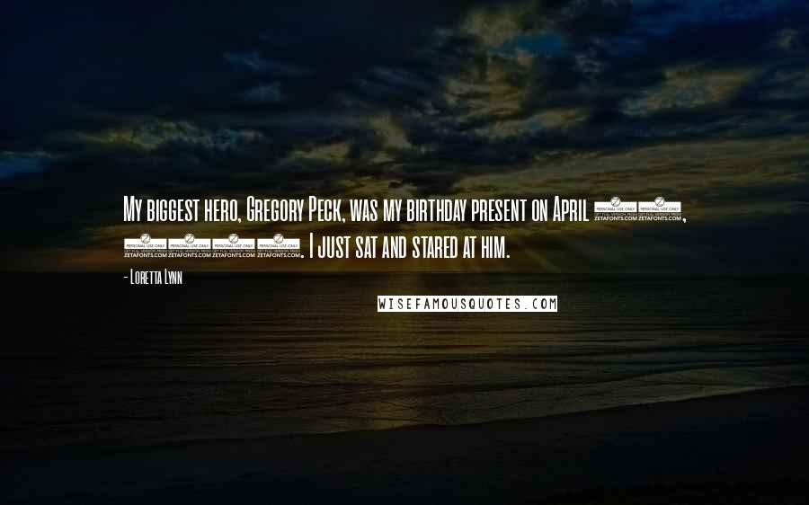 Loretta Lynn Quotes: My biggest hero, Gregory Peck, was my birthday present on April 14, 1973. I just sat and stared at him.