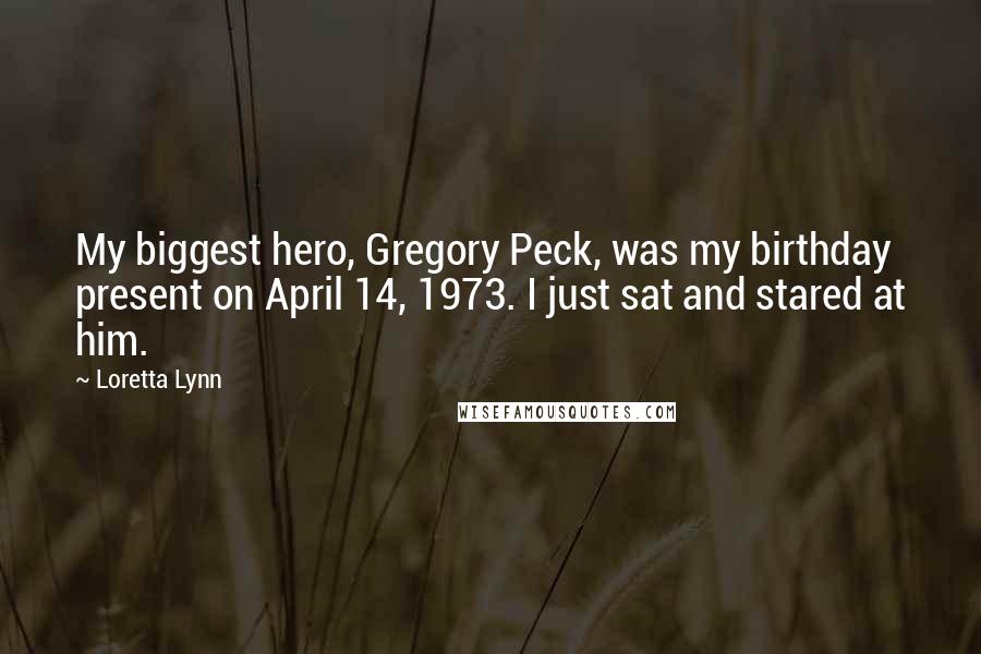 Loretta Lynn Quotes: My biggest hero, Gregory Peck, was my birthday present on April 14, 1973. I just sat and stared at him.