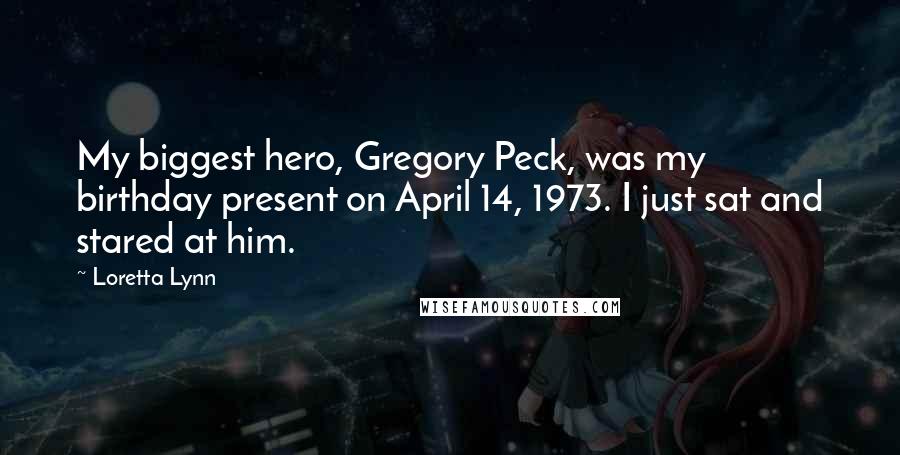 Loretta Lynn Quotes: My biggest hero, Gregory Peck, was my birthday present on April 14, 1973. I just sat and stared at him.