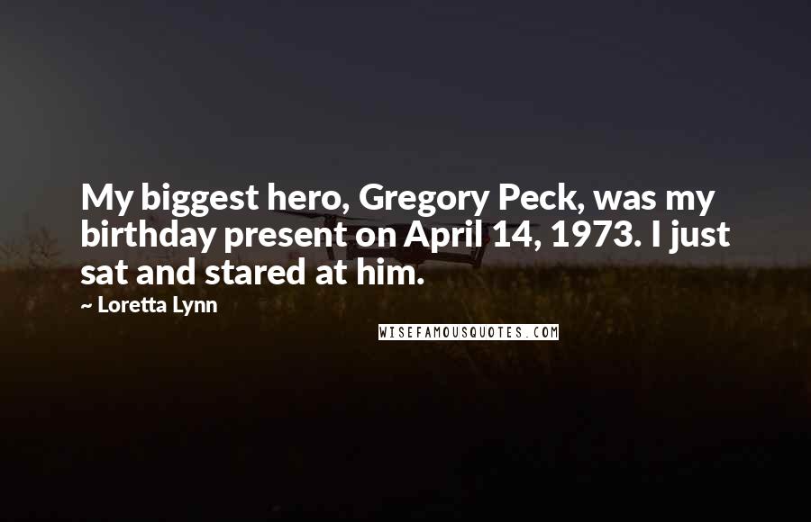 Loretta Lynn Quotes: My biggest hero, Gregory Peck, was my birthday present on April 14, 1973. I just sat and stared at him.