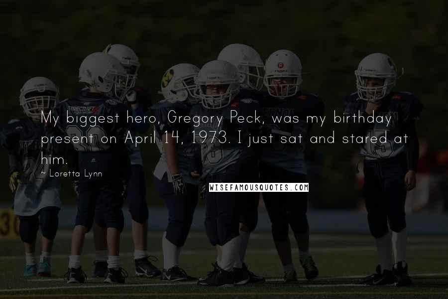 Loretta Lynn Quotes: My biggest hero, Gregory Peck, was my birthday present on April 14, 1973. I just sat and stared at him.