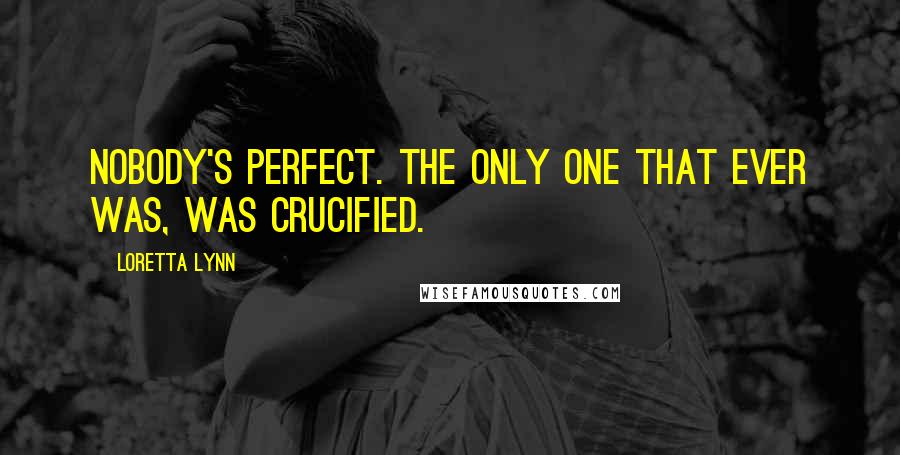 Loretta Lynn Quotes: Nobody's perfect. The only one that ever was, was crucified.