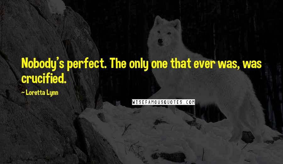 Loretta Lynn Quotes: Nobody's perfect. The only one that ever was, was crucified.