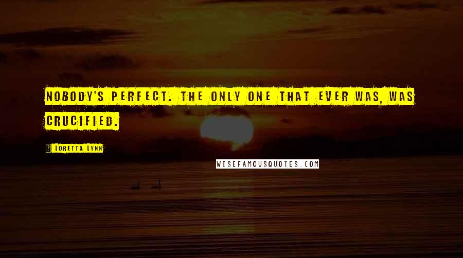 Loretta Lynn Quotes: Nobody's perfect. The only one that ever was, was crucified.