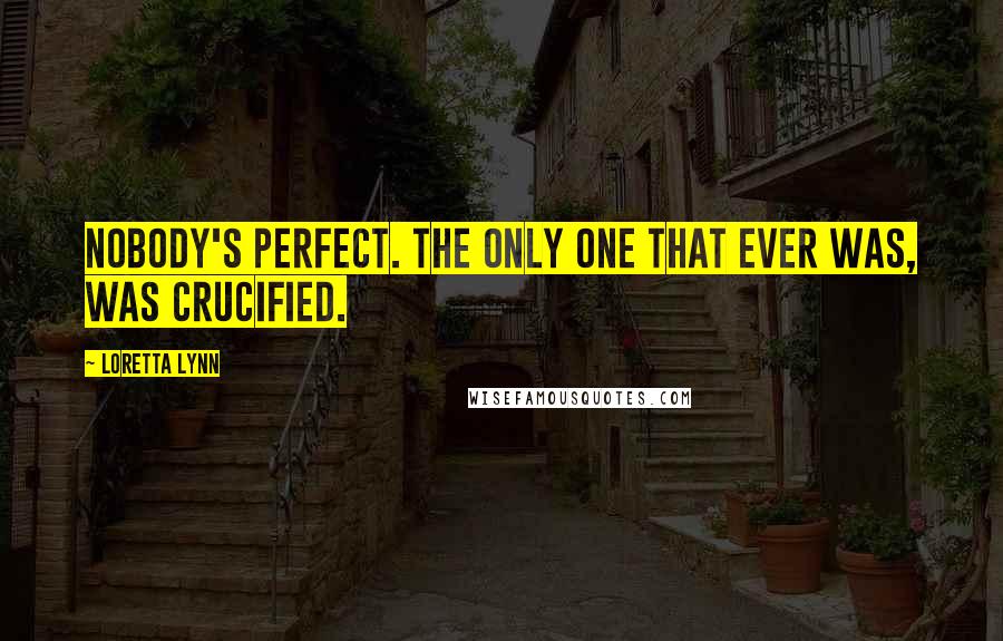 Loretta Lynn Quotes: Nobody's perfect. The only one that ever was, was crucified.