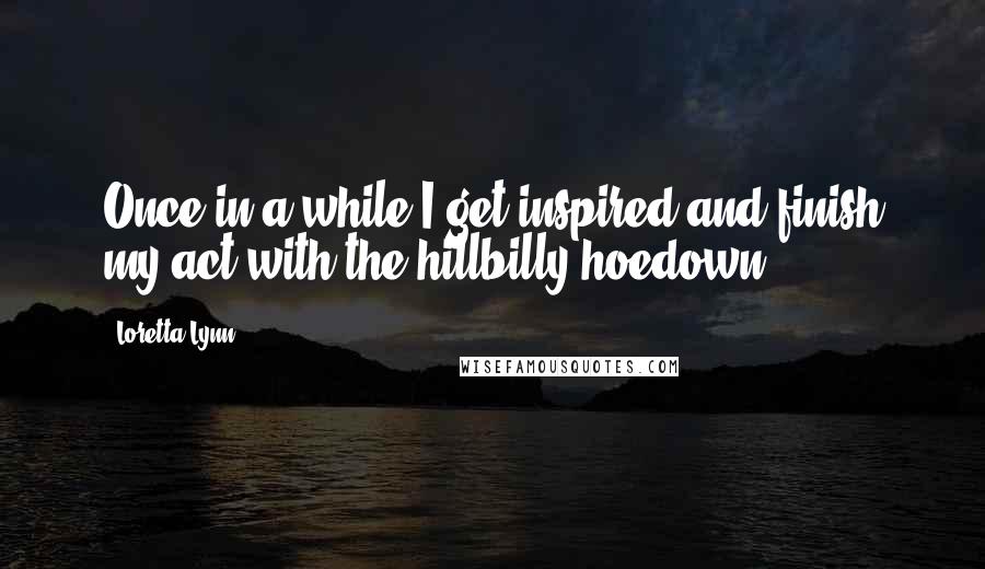 Loretta Lynn Quotes: Once in a while I get inspired and finish my act with the hillbilly hoedown.