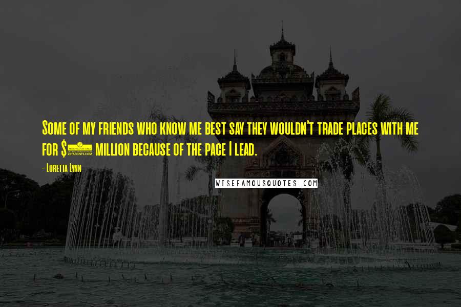 Loretta Lynn Quotes: Some of my friends who know me best say they wouldn't trade places with me for $1 million because of the pace I lead.