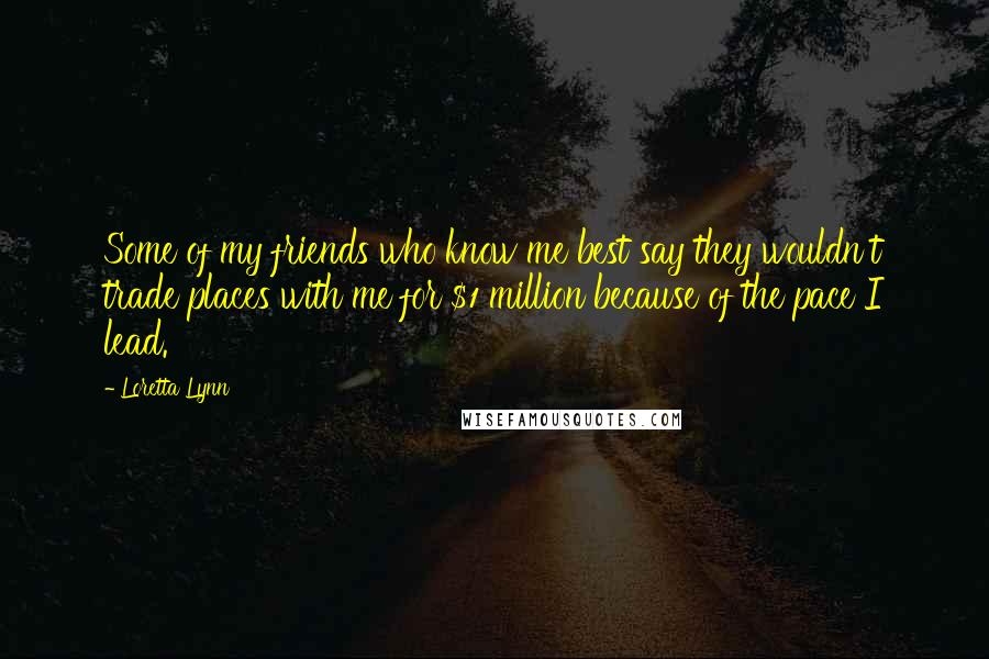 Loretta Lynn Quotes: Some of my friends who know me best say they wouldn't trade places with me for $1 million because of the pace I lead.