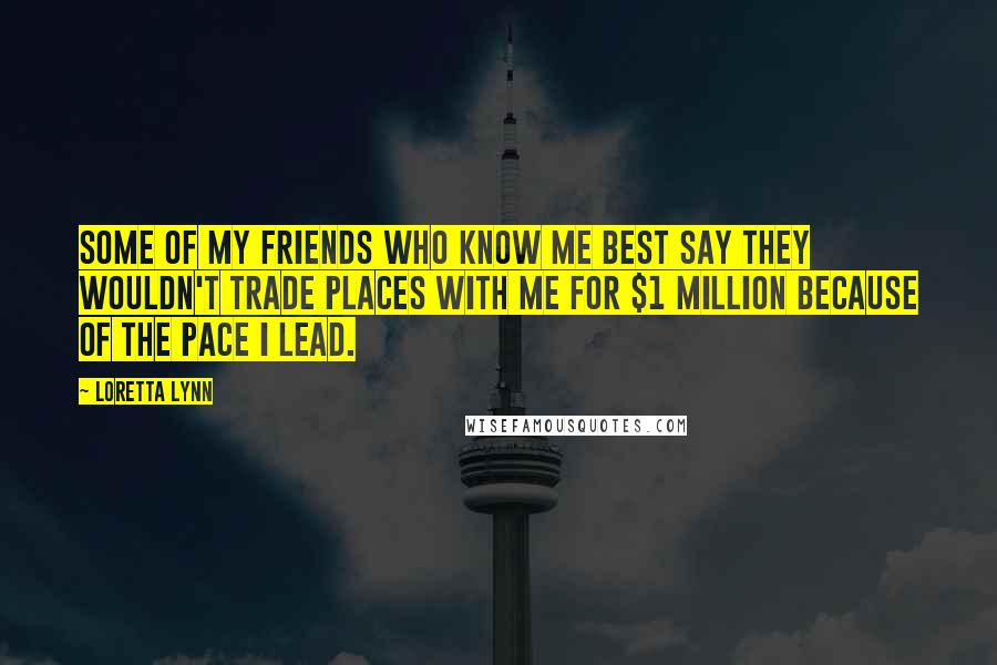 Loretta Lynn Quotes: Some of my friends who know me best say they wouldn't trade places with me for $1 million because of the pace I lead.