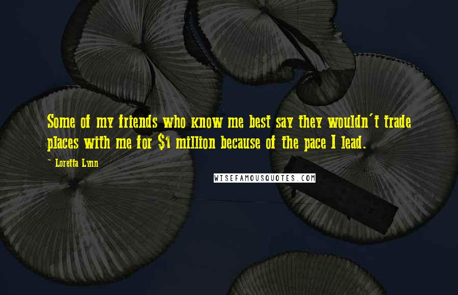 Loretta Lynn Quotes: Some of my friends who know me best say they wouldn't trade places with me for $1 million because of the pace I lead.