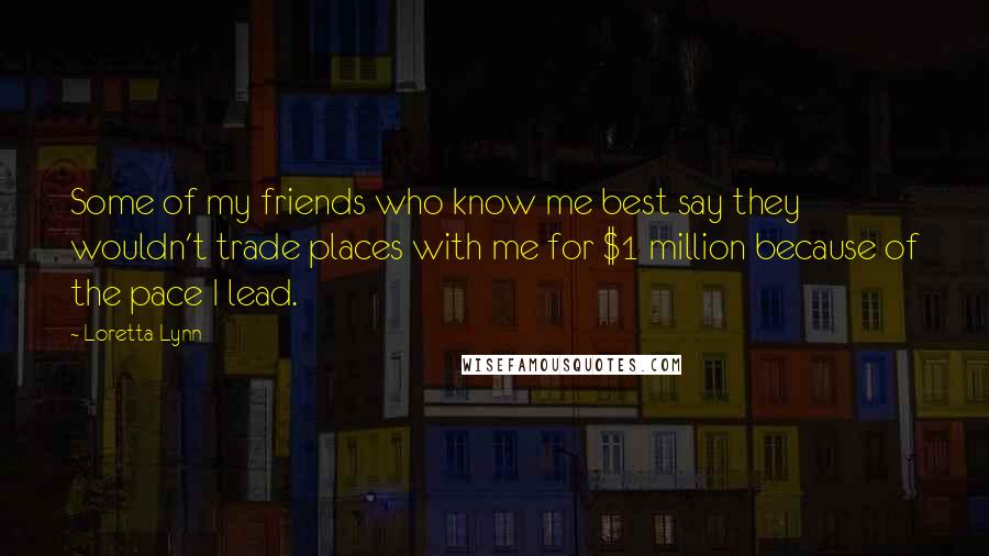 Loretta Lynn Quotes: Some of my friends who know me best say they wouldn't trade places with me for $1 million because of the pace I lead.