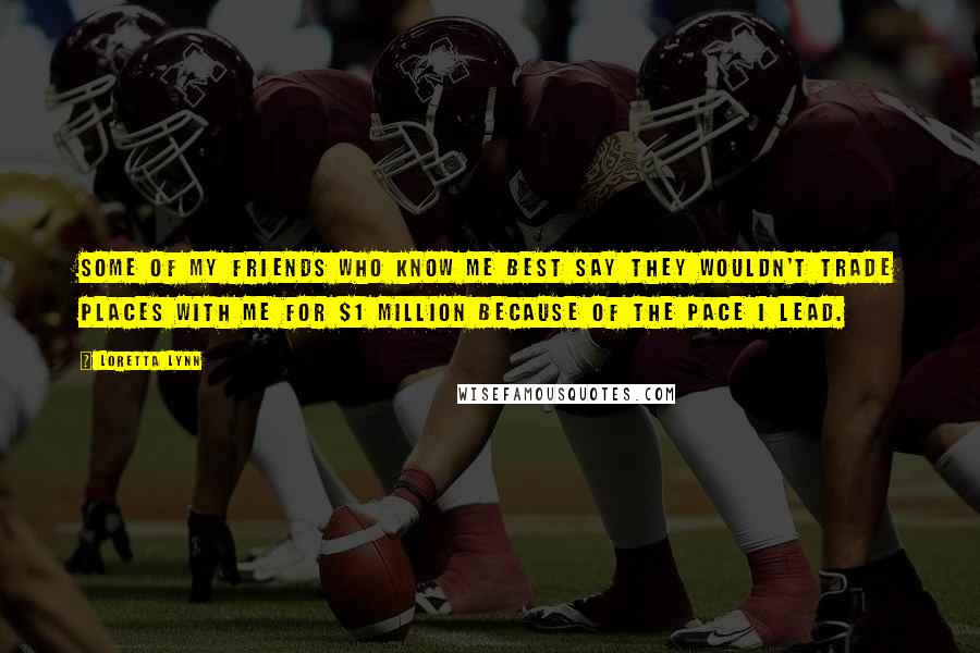 Loretta Lynn Quotes: Some of my friends who know me best say they wouldn't trade places with me for $1 million because of the pace I lead.
