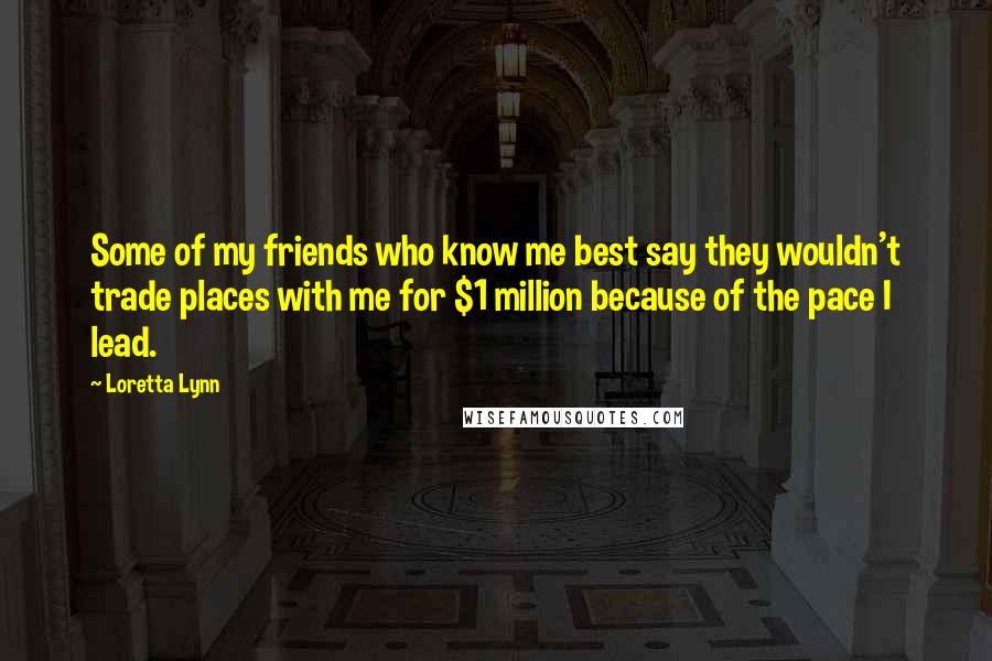 Loretta Lynn Quotes: Some of my friends who know me best say they wouldn't trade places with me for $1 million because of the pace I lead.