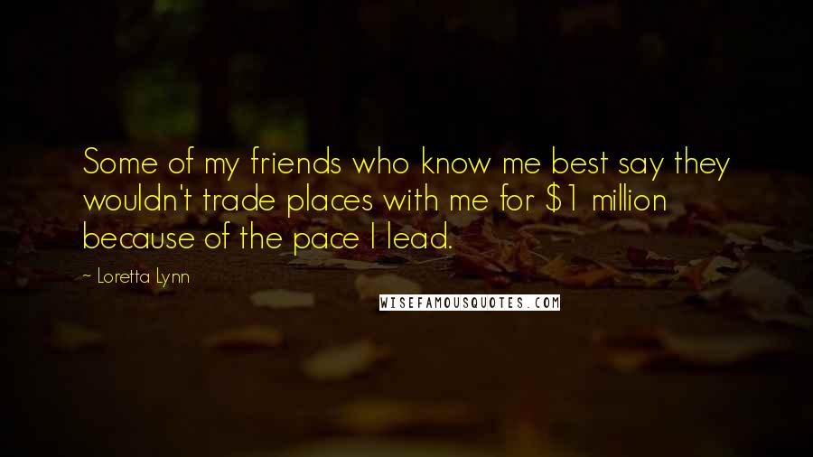 Loretta Lynn Quotes: Some of my friends who know me best say they wouldn't trade places with me for $1 million because of the pace I lead.