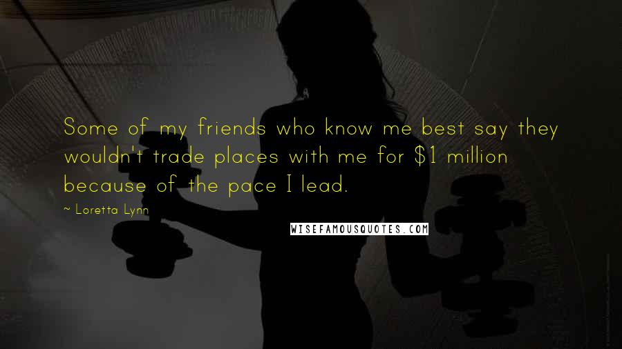 Loretta Lynn Quotes: Some of my friends who know me best say they wouldn't trade places with me for $1 million because of the pace I lead.