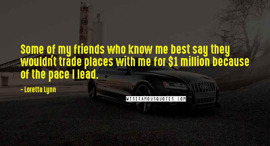 Loretta Lynn Quotes: Some of my friends who know me best say they wouldn't trade places with me for $1 million because of the pace I lead.