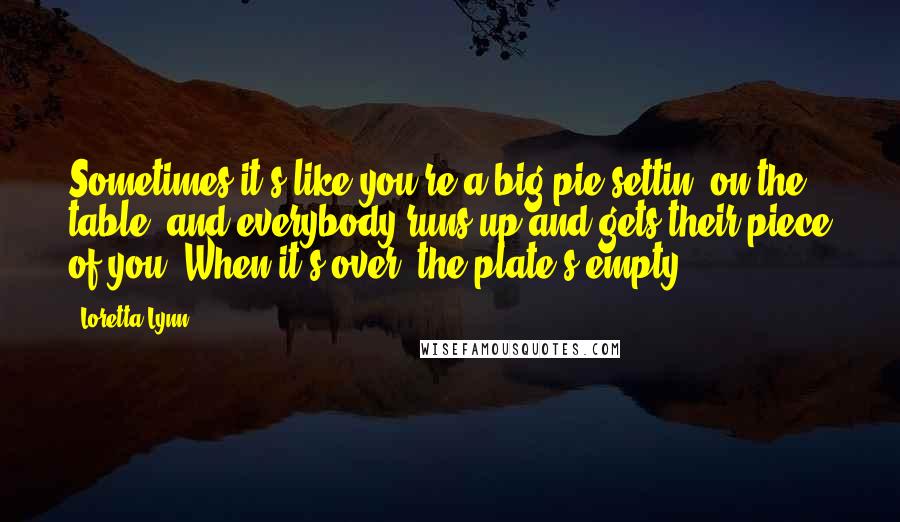 Loretta Lynn Quotes: Sometimes it's like you're a big pie settin' on the table, and everybody runs up and gets their piece of you. When it's over' the plate's empty.