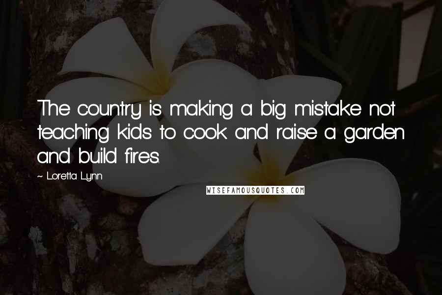 Loretta Lynn Quotes: The country is making a big mistake not teaching kids to cook and raise a garden and build fires.