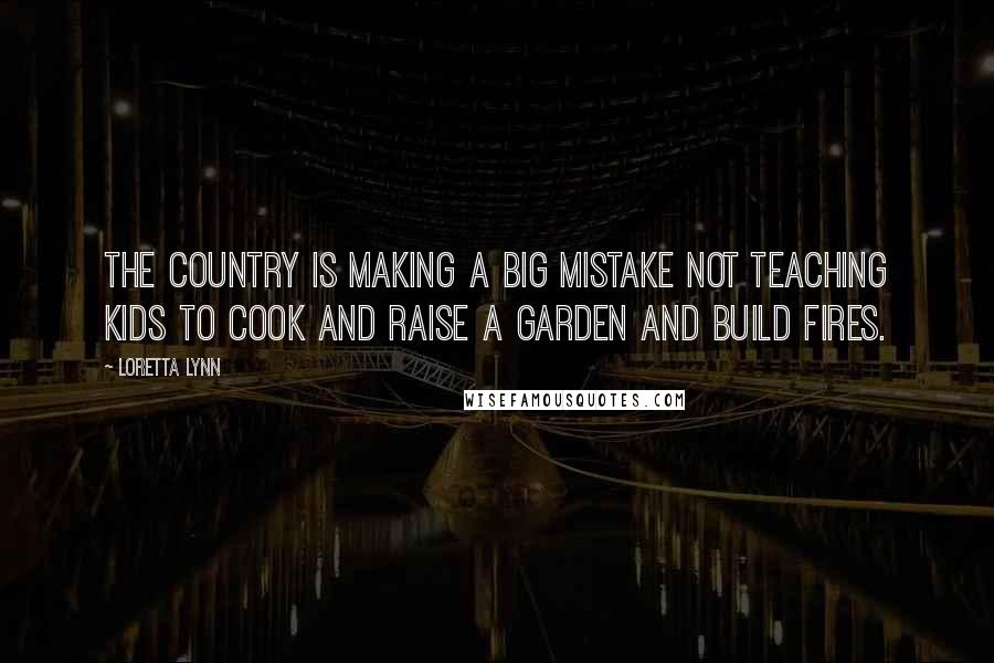 Loretta Lynn Quotes: The country is making a big mistake not teaching kids to cook and raise a garden and build fires.