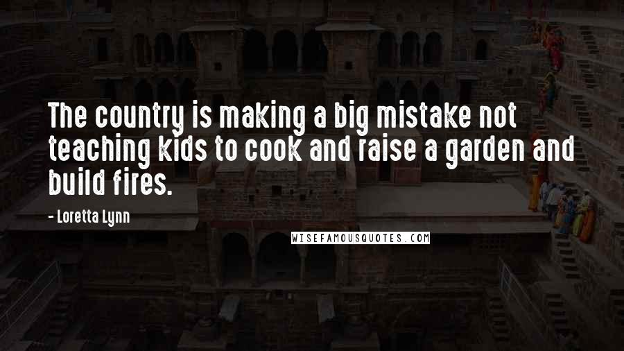 Loretta Lynn Quotes: The country is making a big mistake not teaching kids to cook and raise a garden and build fires.