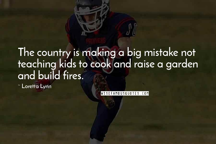 Loretta Lynn Quotes: The country is making a big mistake not teaching kids to cook and raise a garden and build fires.