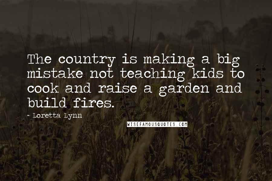 Loretta Lynn Quotes: The country is making a big mistake not teaching kids to cook and raise a garden and build fires.