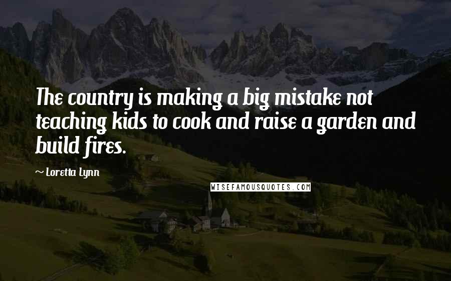 Loretta Lynn Quotes: The country is making a big mistake not teaching kids to cook and raise a garden and build fires.