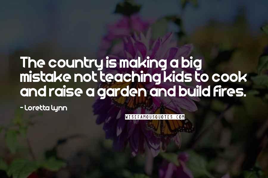 Loretta Lynn Quotes: The country is making a big mistake not teaching kids to cook and raise a garden and build fires.