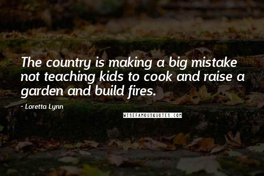 Loretta Lynn Quotes: The country is making a big mistake not teaching kids to cook and raise a garden and build fires.