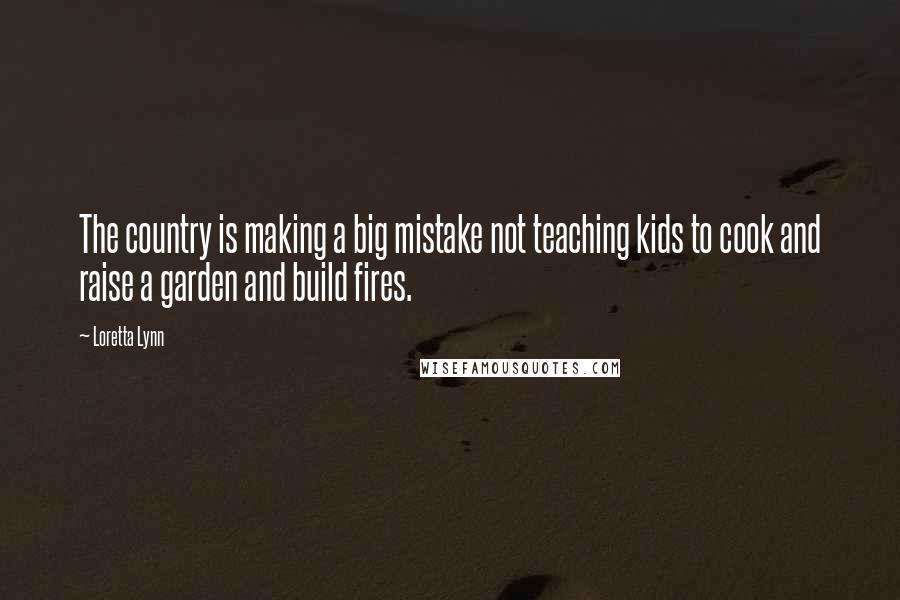 Loretta Lynn Quotes: The country is making a big mistake not teaching kids to cook and raise a garden and build fires.