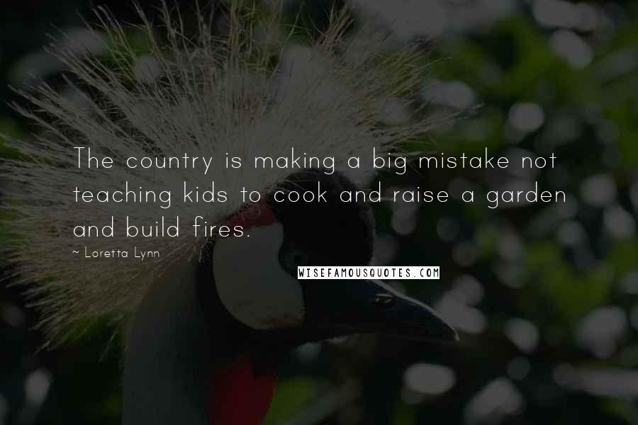 Loretta Lynn Quotes: The country is making a big mistake not teaching kids to cook and raise a garden and build fires.